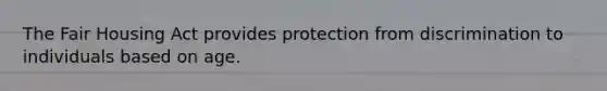 The Fair Housing Act provides protection from discrimination to individuals based on age.