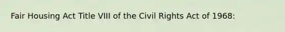 Fair Housing Act Title VIII of the Civil Rights Act of 1968: