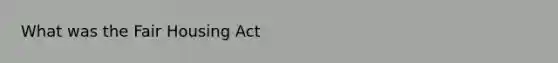 What was the Fair Housing Act