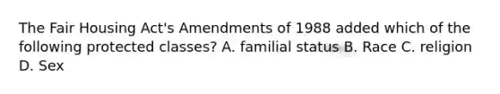 The Fair Housing Act's Amendments of 1988 added which of the following protected classes? A. familial status B. Race C. religion D. Sex