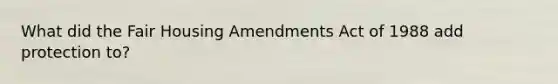 What did the Fair Housing Amendments Act of 1988 add protection to?