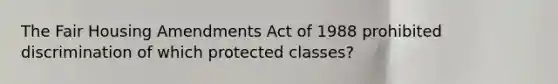 The Fair Housing Amendments Act of 1988 prohibited discrimination of which protected classes?