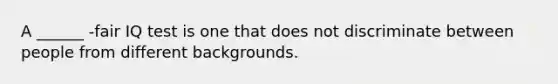 A ______ -fair IQ test is one that does not discriminate between people from different backgrounds.