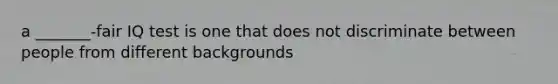 a _______-fair IQ test is one that does not discriminate between people from different backgrounds