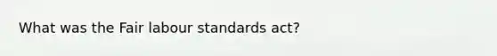 What was the Fair labour standards act?