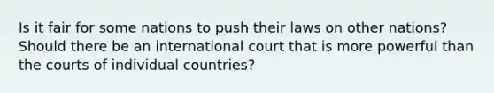 Is it fair for some nations to push their laws on other nations? Should there be an international court that is more powerful than the courts of individual countries?