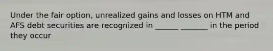 Under the fair option, unrealized gains and losses on HTM and AFS debt securities are recognized in ______ _______ in the period they occur