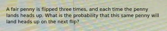 A fair penny is flipped three times, and each time the penny lands heads up. What is the probability that this same penny will land heads up on the next flip?