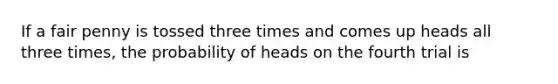 If a fair penny is tossed three times and comes up heads all three times, the probability of heads on the fourth trial is