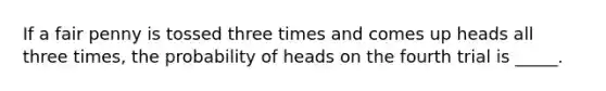 If a fair penny is tossed three times and comes up heads all three times, the probability of heads on the fourth trial is _____.