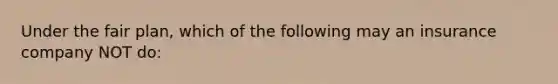 Under the fair plan, which of the following may an insurance company NOT do: