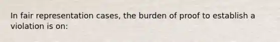 In fair representation cases, the burden of proof to establish a violation is on: