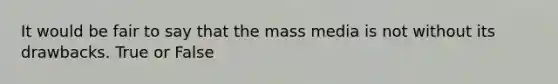 It would be fair to say that the mass media is not without its drawbacks. True or False