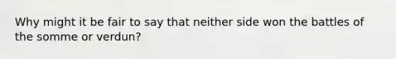 Why might it be fair to say that neither side won the battles of the somme or verdun?