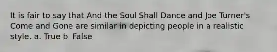 It is fair to say that And the Soul Shall Dance and Joe Turner's Come and Gone are similar in depicting people in a realistic style. a. True b. False