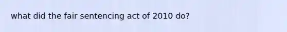 what did the fair sentencing act of 2010 do?