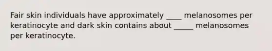 Fair skin individuals have approximately ____ melanosomes per keratinocyte and dark skin contains about _____ melanosomes per keratinocyte.