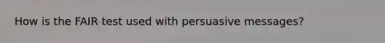 How is the FAIR test used with persuasive messages?