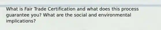What is Fair Trade Certification and what does this process guarantee you? What are the social and environmental implications?
