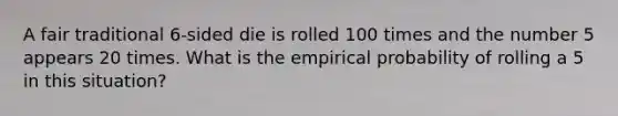 A fair traditional 6-sided die is rolled 100 times and the number 5 appears 20 times. What is the empirical probability of rolling a 5 in this situation?