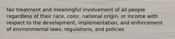 fair treatment and meaningful involvement of all people regardless of their race, color, national origin, or income with respect to the development, implementation, and enforcement of environmental laws, regulations, and policies