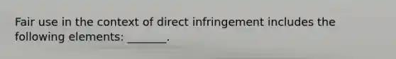 Fair use in the context of direct infringement includes the following elements: _______.