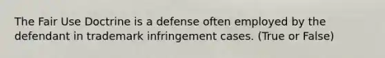 The Fair Use Doctrine is a defense often employed by the defendant in trademark infringement cases. (True or False)