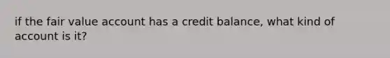 if the fair value account has a credit balance, what kind of account is it?