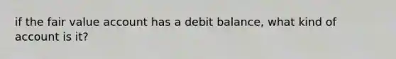 if the fair value account has a debit balance, what kind of account is it?