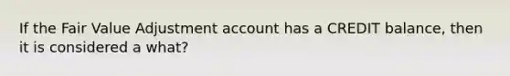 If the Fair Value Adjustment account has a CREDIT balance, then it is considered a what?