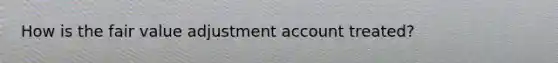 How is the fair value adjustment account treated?