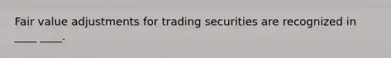 Fair value adjustments for trading securities are recognized in ____ ____.