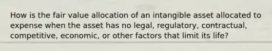 How is the fair value allocation of an intangible asset allocated to expense when the asset has no legal, regulatory, contractual, competitive, economic, or other factors that limit its life?