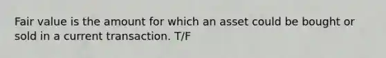 Fair value is the amount for which an asset could be bought or sold in a current transaction. T/F