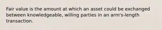 Fair value is the amount at which an asset could be exchanged between knowledgeable, willing parties in an arm's-length transaction.