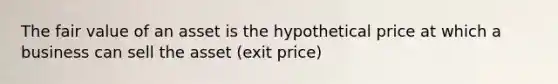 The fair value of an asset is the hypothetical price at which a business can sell the asset (exit price)