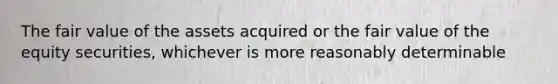 The fair value of the assets acquired or the fair value of the equity securities, whichever is more reasonably determinable