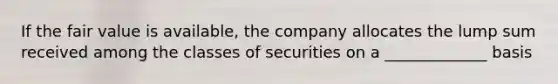 If the fair value is available, the company allocates the lump sum received among the classes of securities on a _____________ basis