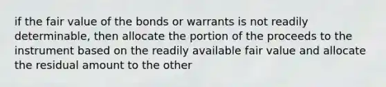 if the fair value of the bonds or warrants is not readily determinable, then allocate the portion of the proceeds to the instrument based on the readily available fair value and allocate the residual amount to the other