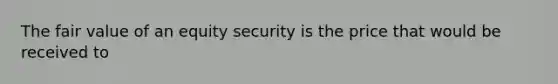 The fair value of an equity security is the price that would be received to