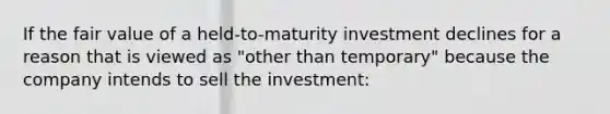 If the fair value of a held-to-maturity investment declines for a reason that is viewed as "other than temporary" because the company intends to sell the investment: