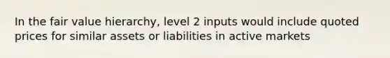 In the fair value hierarchy, level 2 inputs would include quoted prices for similar assets or liabilities in active markets