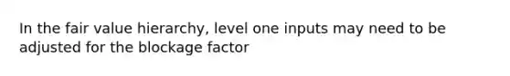 In the fair value hierarchy, level one inputs may need to be adjusted for the blockage factor