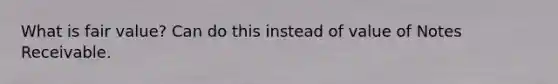 What is fair value? Can do this instead of value of <a href='https://www.questionai.com/knowledge/kNWH1Okbso-notes-receivable' class='anchor-knowledge'>notes receivable</a>.