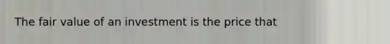 The fair value of an investment is the price that​