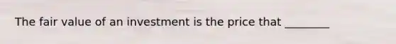 The fair value of an investment is the price that​ ________