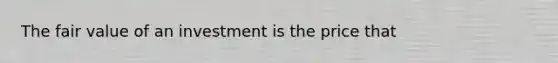 The fair value of an investment is the price that