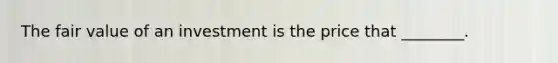 The fair value of an investment is the price that​ ________.