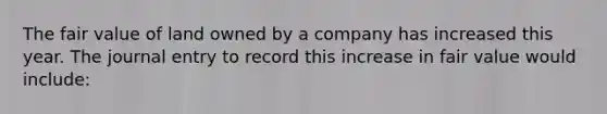 The fair value of land owned by a company has increased this year. The journal entry to record this increase in fair value would include: