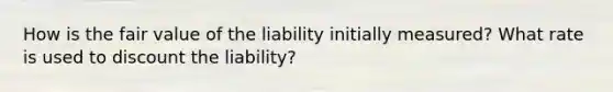 How is the fair value of the liability initially measured? What rate is used to discount the liability?